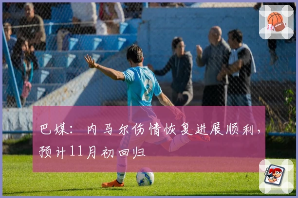 巴媒:内马尔伤情恢复进展顺利,预计11月初回归