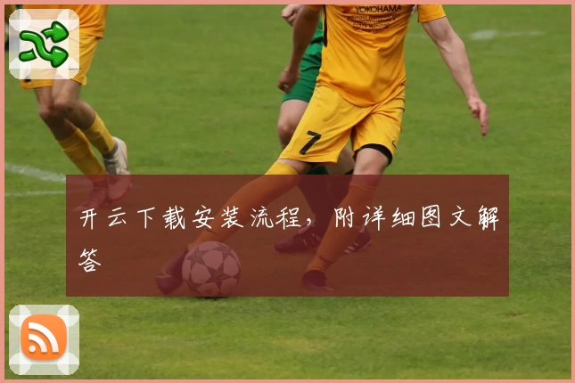 开云下载安装流程，附详细图文解答