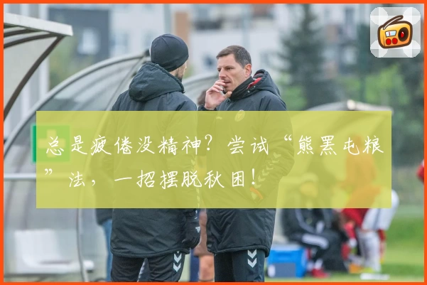 总是疲倦没精神？尝试“熊罴屯粮”法，一招摆脱秋困！