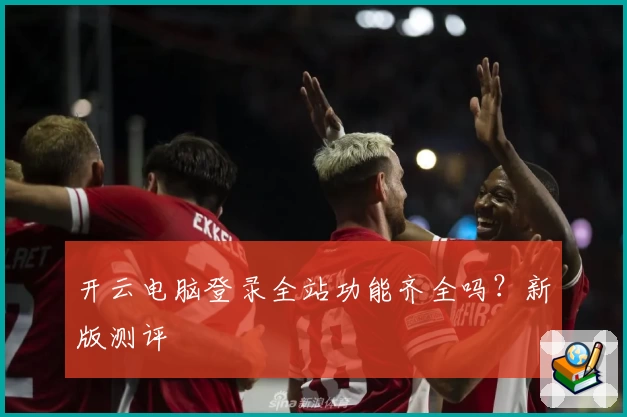 开云电脑登录全站功能齐全吗？新版测评