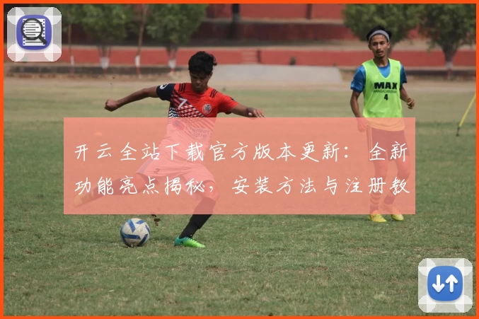 开云全站下载官方版本更新：全新功能亮点揭秘，安装方法与注册教程一文搞定