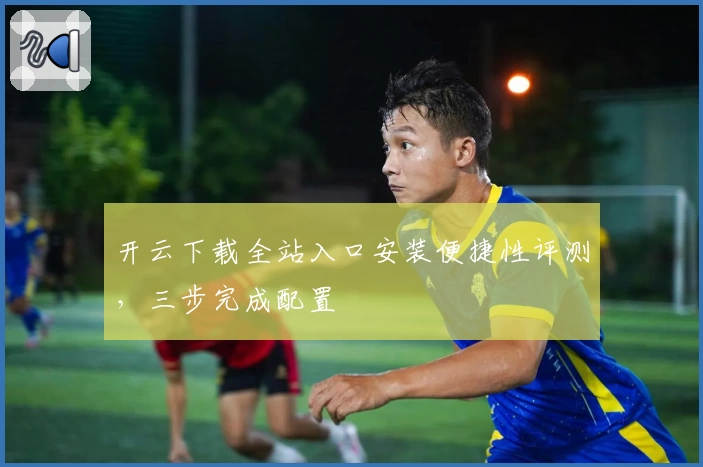 开云下载全站入口安装便捷性评测,三步完成配置