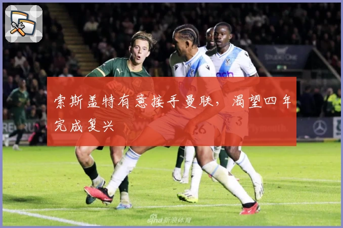 索斯盖特有意接手曼联，渴望四年完成复兴