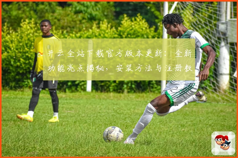 开云全站下载官方版本更新：全新功能亮点揭秘，安装方法与注册教程一文搞定