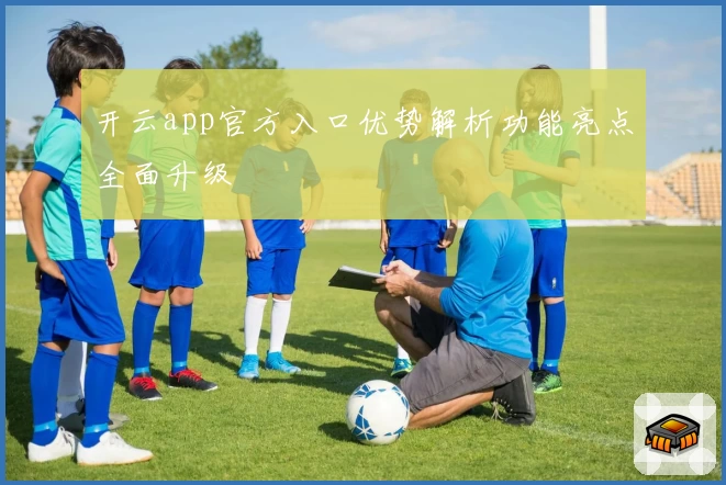 开云app官方入口优势解析功能亮点全面升级