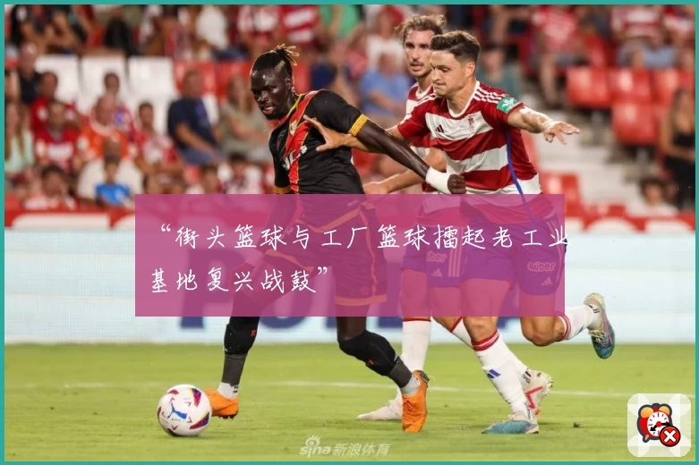 “街头篮球与工厂篮球擂起老工业基地复兴战鼓”