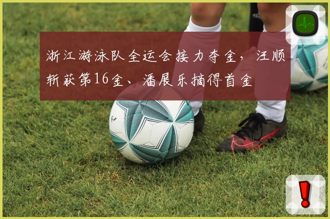 浙江游泳队全运会接力夺金，汪顺斩获第16金、潘展乐摘得首金