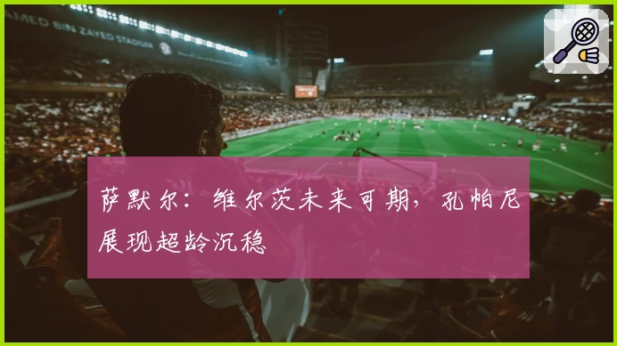 萨默尔：维尔茨未来可期，孔帕尼展现超龄沉稳