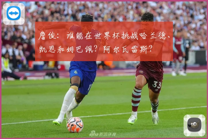 詹俊:谁能在世界杯挑战哈兰德、凯恩和姆巴佩?阿尔瓦雷斯?