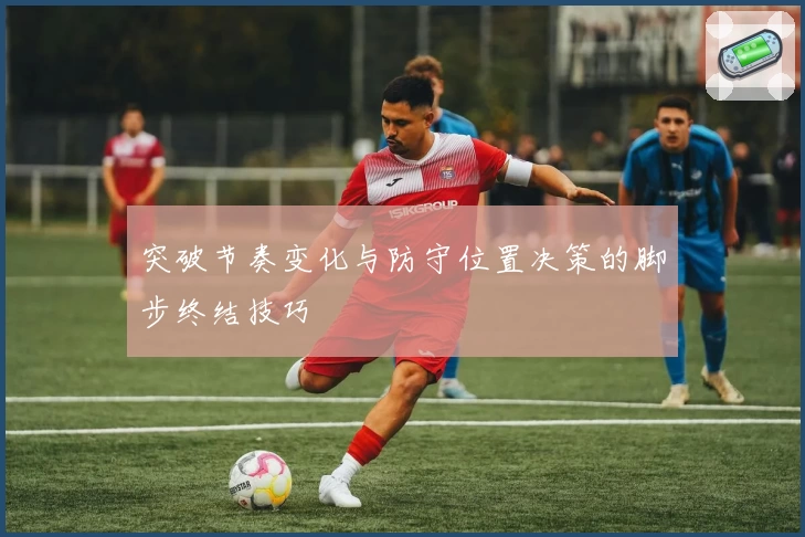 突破节奏变化与防守位置决策的脚步终结技巧