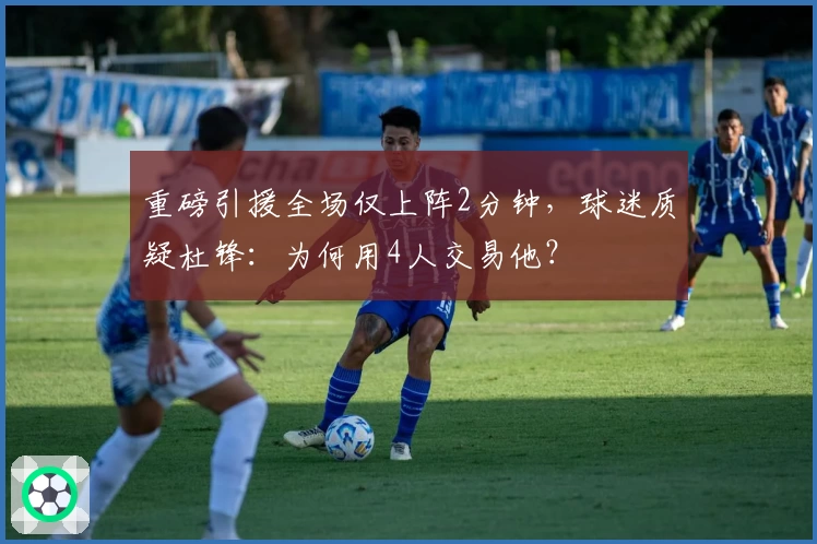 重磅引援全场仅上阵2分钟，球迷质疑杜锋：为何用4人交易他？