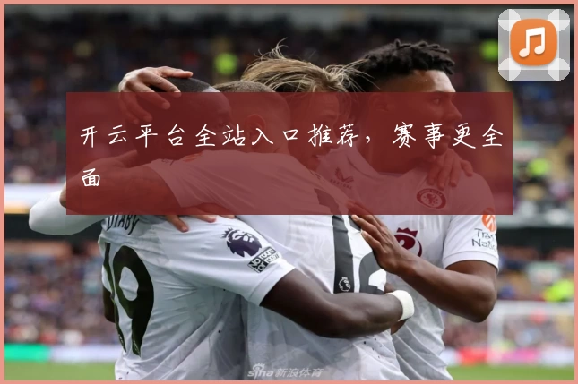 开云平台全站入口推荐，赛事更全面