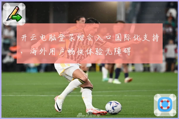 开云电脑登录综合入口国际化支持，海外用户畅快体验无障碍