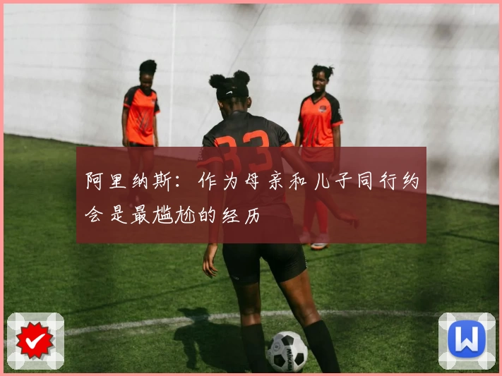 阿里纳斯：作为母亲和儿子同行约会是最尴尬的经历