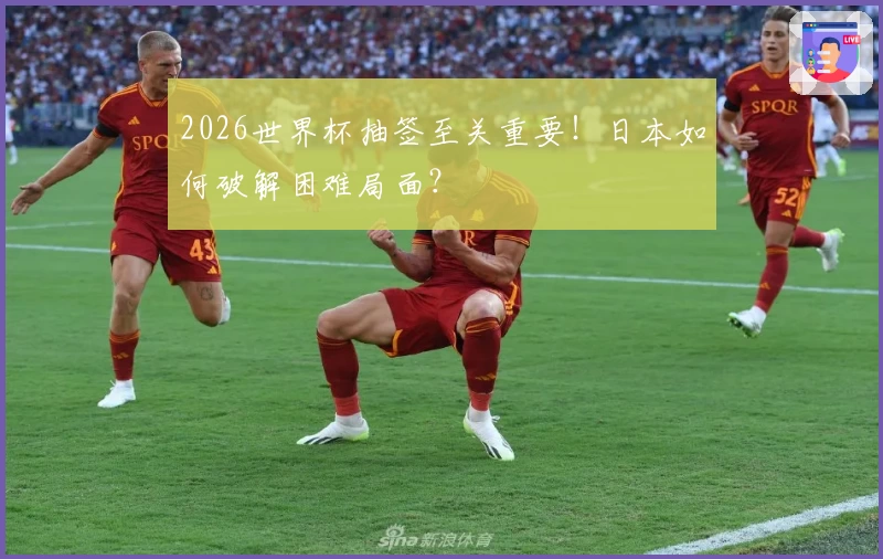 2026世界杯抽签至关重要！日本如何破解困难局面？