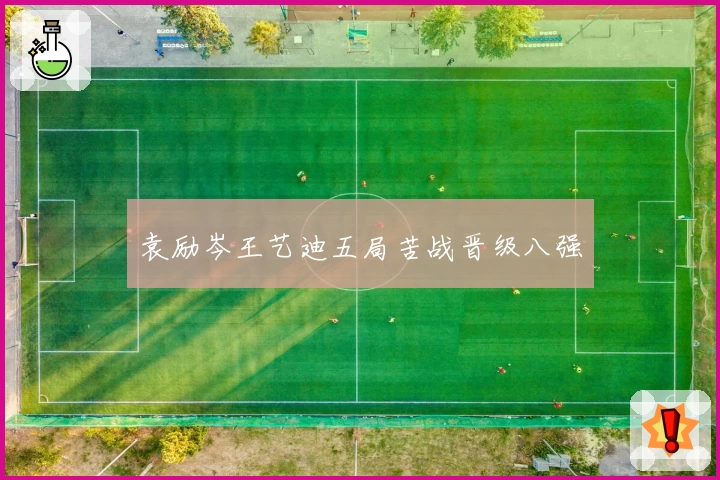 袁励岑王艺迪五局苦战晋级八强