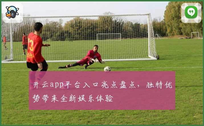 开云app平台入口亮点盘点，独特优势带来全新娱乐体验