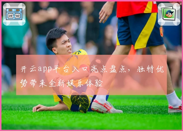开云app平台入口亮点盘点,独特优势带来全新娱乐体验