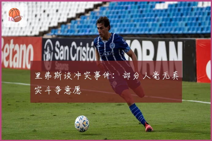 里弗斯谈冲突事件：部分人毫无真实斗争意愿