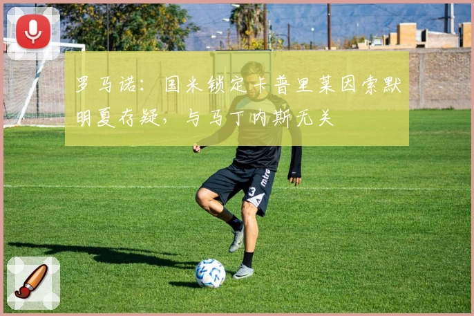 罗马诺：国米锁定卡普里莱因索默明夏存疑，与马丁内斯无关