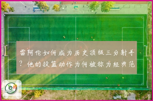 雷阿伦如何成为历史顶级三分射手？他的投篮动作为何被称为经典范本